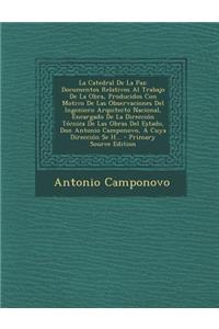 La Catedral de La Paz: Documentos Relativos Al Trabajo de La Obra, Producidos Con Motivo de Las Observaciones del Ingeniero Arquitecto Nacional, Encargado de La Direccion Tecnica de Las Obras del Estado, Don Antonio Camponovo, a Cuya Direccion Se H