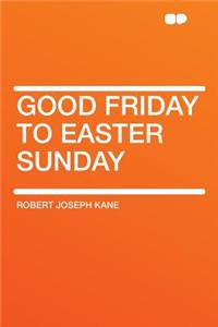 Good Friday to Easter Sunday