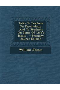 Talks to Teachers on Psychology: And to Students on Some of Life's Ideals...