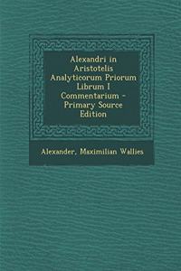 Alexandri in Aristotelis Analyticorum Priorum Librum I Commentarium - Primary Source Edition