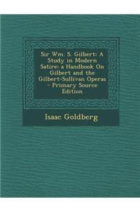 Sir Wm. S. Gilbert: A Study in Modern Satire; A Handbook on Gilbert and the Gilbert-Sullivan Operas