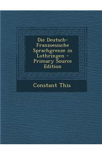 Die Deutsch-Franzoesische Sprachgrenze in Lothringen - Primary Source Edition