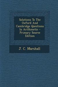 Solutions to the Oxford and Cambridge Questions in Arithmetic - Primary Source Edition