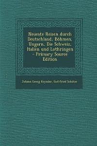 Neueste Reisen Durch Deutschland, Bohmen, Ungarn, Die Schweiz, Italien Und Lothringen