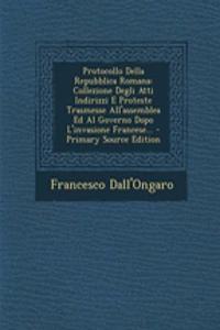 Protocollo Della Repubblica Romana: Collezione Degli Atti Indirizzi E Proteste Trasmesse All'assemblea Ed Al Governo Dopo L'invasione Francese... - Primary Source Edition