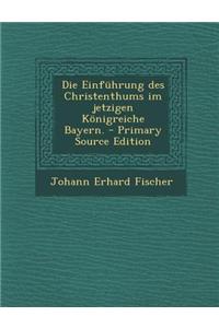 Die Einfuhrung Des Christenthums Im Jetzigen Konigreiche Bayern.