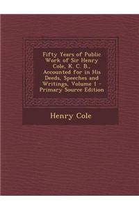 Fifty Years of Public Work of Sir Henry Cole, K. C. B., Accounted for in His Deeds, Speeches and Writings, Volume 1