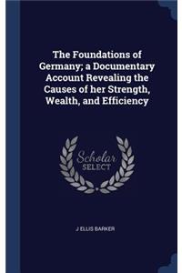 The Foundations of Germany; A Documentary Account Revealing the Causes of Her Strength, Wealth, and Efficiency
