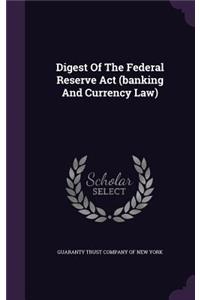 Digest Of The Federal Reserve Act (banking And Currency Law)