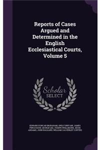 Reports of Cases Argued and Determined in the English Ecclesiastical Courts, Volume 5