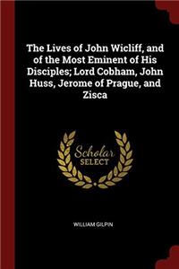 The Lives of John Wicliff, and of the Most Eminent of His Disciples; Lord Cobham, John Huss, Jerome of Prague, and Zisca
