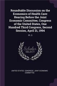 Roundtable Discussion on the Economics of Health Care: Hearing Before the Joint Economic Committee, Congress of the United States, One Hundred Third Congress, Second Session, April 21, 1994: PT. 3