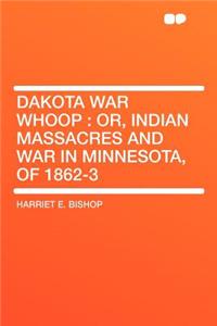 Dakota War Whoop: Or, Indian Massacres and War in Minnesota, of 1862-3