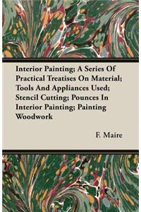 Interior Painting; A Series of Practical Treatises on Material; Tools and Appliances Used; Stencil Cutting; Pounces in Interior Painting; Painting Woodwork