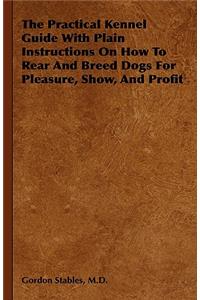 Practical Kennel Guide With Plain Instructions On How To Rear And Breed Dogs For Pleasure, Show, And Profit