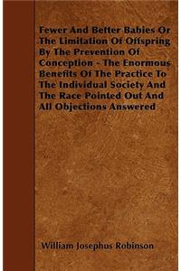 Fewer And Better Babies Or The Limitation Of Offspring By The Prevention Of Conception - The Enormous Benefits Of The Practice To The Individual Society And The Race Pointed Out And All Objections Answered