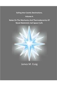 Sailing Into Cosmic Destinations. Notes on the Mechanics and Thermodynamics of Novel Relativistic Sail Space Craft. Volume 4.