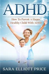 ADHD: How to Parent a Happy, Healthy Child with ADHD