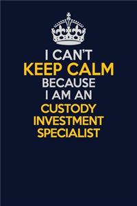I Can't Keep Calm Because I Am An Custody Investment Specialist