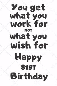You get what you work for not what you wish for Happy 81st Birthday