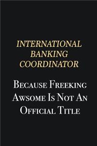 International Banking Coordinator Because Freeking Awsome is not an official title