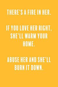 There's a fire in her. if you love her right, she'll warm your home. abuse her and she'll burn it down.