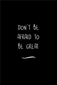 Don't Be Afraid To Be Great