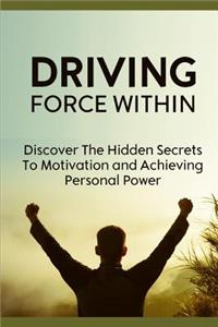 Driving Force Within: Discover the Hidden Secrets of Motivation and Achieving Personal Power.