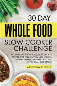30 Day Whole Food Slow Cooker Challenge: 101 Amazing Whole Food Slow Cooker Recipes That Will Help You Lose Weight, Prevent Disease, and Make You Feel Better Than Ever Before
