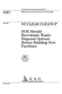 Nuclear Cleanup: Doe Should Reevaluate Waste Disposal Options Before Building New Facilities