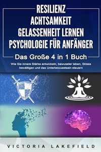 RESILIENZ - ACHTSAMKEIT - GELASSENHEIT LERNEN - PSYCHOLOGIE FUR ANFANGER - Das GroÃŸe 4 in1 Buch: Wie Sie innere Starke entwickeln, bewusster leben, Stress bewaltigen und das Unterbewusstsein steuern