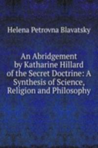 Abridgement by Katharine Hillard of the Secret Doctrine: A Synthesis of Science, Religion and Philosophy