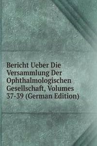 Bericht Ueber Die Versammlung Der Ophthalmologischen Gesellschaft, Volumes 37-39 (German Edition)