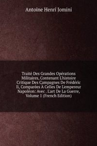 Traite Des Grandes Operations Militaires, Contenant L'histoire Critique Des Campagnes De Frederic Ii, Comparees A Celles De L'empereur Napoleon: Avec . L'art De La Guerre, Volume 1 (French Edition)