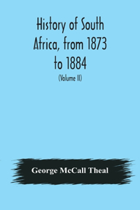 History of South Africa, from 1873 to 1884, twelve eventful years, with continuation of the history of Galekaland, Tembuland, Pondoland, and Bethshuanaland until the annexation of those territories to the Cape Colony, and of Zululand until its anne