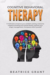 Cognitive Behavioral Therapy: 11 methods to improve your problem solving, overcome negative thinking and mental blocks, improve your anger management, find peace within yourself