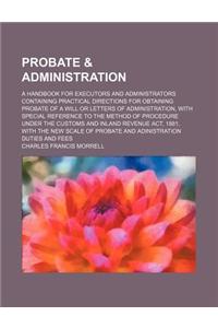 Probate & Administration; A Handbook for Executors and Administrators Containing Practical Directions for Obtaining Probate of a Will or Letters of Ad