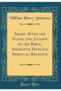 Israel After the Flesh, the Judaism of the Bible, Separated From Its Spiritual Religion (Classic Reprint)