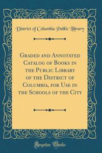 Graded and Annotated Catalog of Books in the Public Library of the District of Columbia, for Use in the Schools of the City (Classic Reprint)