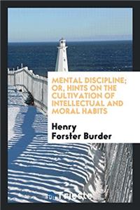 Mental Discipline; Or, Hints on the Cultivation of Intellectual and Moral Habits