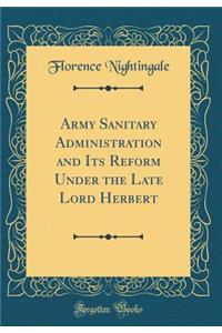 Army Sanitary Administration and Its Reform Under the Late Lord Herbert (Classic Reprint)