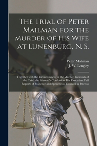 Trial of Peter Mailman for the Murder of His Wife at Lunenburg, N. S. [microform]: Together With the Circumstances of the Murder, Incidents of the Trial, the Prisoner's Confession, His Execution, Full Reports of Evidence and Speech