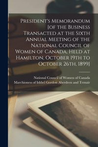 President's Memorandum [of the Business Transacted at the Sixth Annual Meeting of the National Council of Women of Canada, Held at Hamilton, October 19th to October 26th, 1899] [microform]