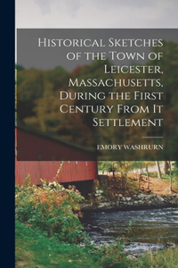 Historical Sketches of the Town of Leicester, Massachusetts, During the First Century From It Settlement