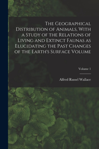 Geographical Distribution of Animals, With a Study of the Relations of Living and Extinct Faunas as Elucidating the Past Changes of the Earth's Surface Volume; Volume 1