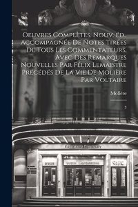 Oeuvres complètes. Nouv. éd., accompagnée de notes tirées de tous les commentateurs, avec des remarques nouvelles par Félix Lemaistre précédés de la vie de Molière par Voltaire