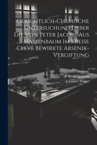 Gerichtlich-chemische Untersuchung ueber die von Peter Jacobs aus Marienbaum im Kreise Cleve bewirkte Arsenik-Vergiftung