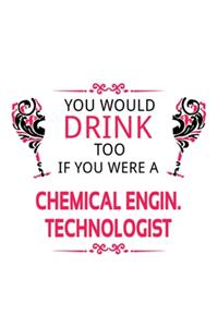 You Would Drink Too If You Were A Chemical Engin. Technologist
