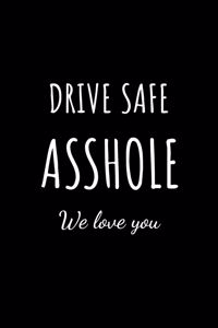 Drive Safe Asshole We Love You