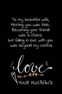 To my beautiful wife, Meeting you was fate. Becoming your friend was a choice, but falling in love with you was beyond my control. Love your husband: Travel size notebook for your wife to show how much you love her.